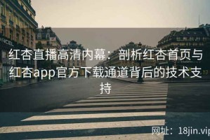 红杏直播高清内幕：剖析红杏首页与红杏app官方下载通道背后的技术支持
