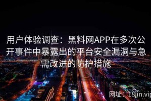 用户体验调查：黑料网APP在多次公开事件中暴露出的平台安全漏洞与急需改进的防护措施