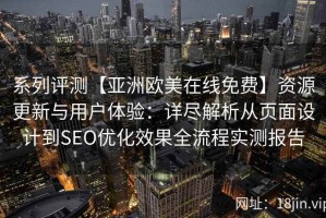 系列评测【亚洲欧美在线免费】资源更新与用户体验：详尽解析从页面设计到SEO优化效果全流程实测报告