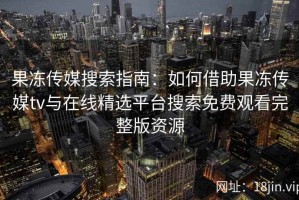 果冻传媒搜索指南：如何借助果冻传媒tv与在线精选平台搜索免费观看完整版资源