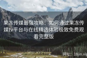 果冻传媒最强攻略：如何通过果冻传媒tv平台与在线精选体验极致免费观看完整版