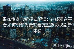 果冻传媒TV新模式解读：在线精选平台如何引领免费观看完整版影视剧新体验