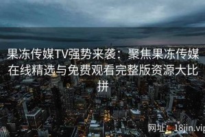 果冻传媒TV强势来袭：聚焦果冻传媒在线精选与免费观看完整版资源大比拼
