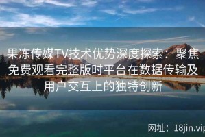 果冻传媒TV技术优势深度探索：聚焦免费观看完整版时平台在数据传输及用户交互上的独特创新