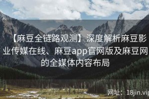 【麻豆全链路观测】深度解析麻豆影业传媒在线、麻豆app官网版及麻豆网的全媒体内容布局