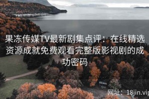 果冻传媒TV最新剧集点评：在线精选资源成就免费观看完整版影视剧的成功密码