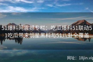 51爆料网震撼专栏：吃瓜爆料51联动51吃瓜带来明星黑料与51八卦全覆盖