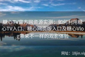 糖心TV官方网资源实测：如何利用糖心TV入口、糖心网页版入口及糖心Vlog带来不一样的观影体验