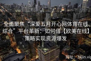全面聚焦“深爱五月开心网体育在线综合”平台革新：如何借【欧美在线】策略实现资源爆发