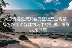 果冻传媒免费观看完整版产业观察：纵览数字流媒体市场中的机遇、挑战与未来蓝图