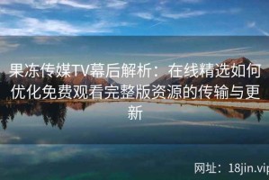 果冻传媒TV幕后解析：在线精选如何优化免费观看完整版资源的传输与更新