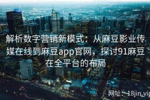 解析数字营销新模式：从麻豆影业传媒在线到麻豆app官网，探讨91麻豆在全平台的布局