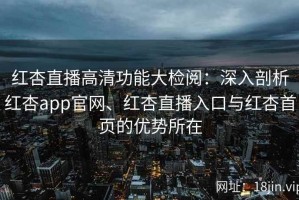 红杏直播高清功能大检阅：深入剖析红杏app官网、红杏直播入口与红杏首页的优势所在