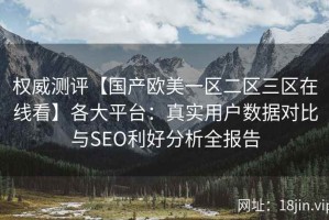 权威测评【国产欧美一区二区三区在线看】各大平台：真实用户数据对比与SEO利好分析全报告