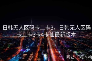 日韩无人区码卡二卡3，日韩无人区码卡二卡3卡4卡仙最新版本