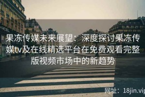 果冻传媒未来展望：深度探讨果冻传媒tv及在线精选平台在免费观看完整版视频市场中的新趋势