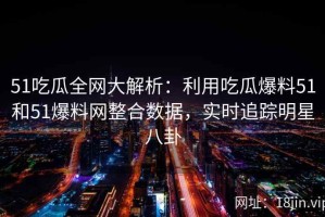 51吃瓜全网大解析：利用吃瓜爆料51和51爆料网整合数据，实时追踪明星八卦
