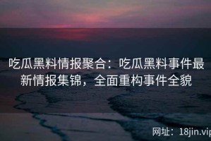 吃瓜黑料情报聚合：吃瓜黑料事件最新情报集锦，全面重构事件全貌