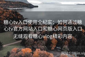 糖心tv入口使用全纪实：如何通过糖心tv官方网站入口和糖心网页版入口无缝观看糖心vlog精彩内容