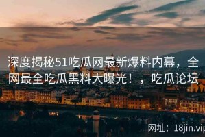 深度揭秘51吃瓜网最新爆料内幕，全网最全吃瓜黑料大曝光！，吃瓜论坛