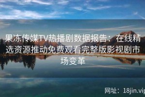 果冻传媒TV热播剧数据报告：在线精选资源推动免费观看完整版影视剧市场变革