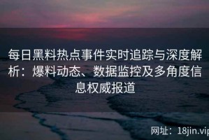 每日黑料热点事件实时追踪与深度解析：爆料动态、数据监控及多角度信息权威报道