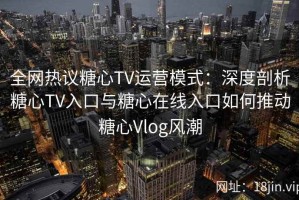 全网热议糖心TV运营模式：深度剖析糖心TV入口与糖心在线入口如何推动糖心Vlog风潮