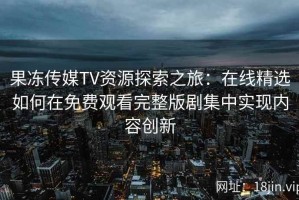 果冻传媒TV资源探索之旅：在线精选如何在免费观看完整版剧集中实现内容创新