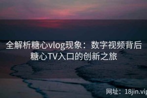 全解析糖心vlog现象：数字视频背后糖心TV入口的创新之旅