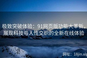 极致突破体验：91网页版功能大革新，展现科技与人性交织的全新在线体验