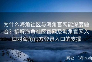 为什么海角社区与海角官网能深度融合？拆解海角社区官网及海角官网入口对海角官方登录入口的支撑