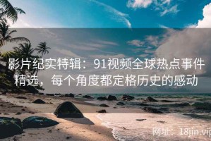 影片纪实特辑：91视频全球热点事件精选，每个角度都定格历史的感动