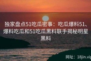 独家盘点51吃瓜密事：吃瓜爆料51、爆料吃瓜和51吃瓜黑料联手揭秘明星黑料