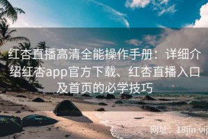 红杏直播高清全能操作手册：详细介绍红杏app官方下载、红杏直播入口及首页的必学技巧