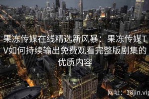 果冻传媒在线精选新风暴：果冻传媒TV如何持续输出免费观看完整版剧集的优质内容