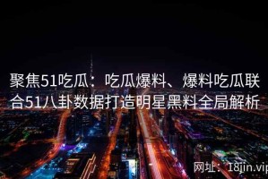 聚焦51吃瓜：吃瓜爆料、爆料吃瓜联合51八卦数据打造明星黑料全局解析