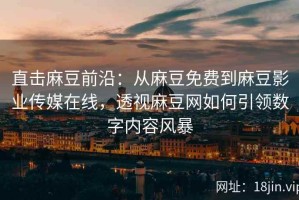 直击麻豆前沿：从麻豆免费到麻豆影业传媒在线，透视麻豆网如何引领数字内容风暴