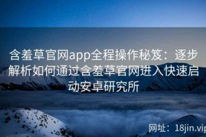 含羞草官网app全程操作秘笈：逐步解析如何通过含羞草官网进入快速启动安卓研究所