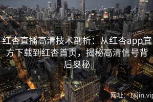 红杏直播高清技术剖析：从红杏app官方下载到红杏首页，揭秘高清信号背后奥秘