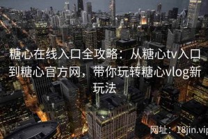 糖心在线入口全攻略：从糖心tv入口到糖心官方网，带你玩转糖心vlog新玩法