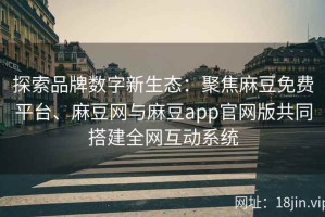 探索品牌数字新生态：聚焦麻豆免费平台、麻豆网与麻豆app官网版共同搭建全网互动系统