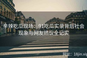 辛辣吃瓜现场：91吃瓜实录背后社会现象与网友热议全记实