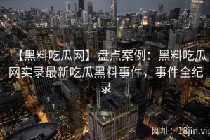 【黑料吃瓜网】盘点案例：黑料吃瓜网实录最新吃瓜黑料事件，事件全纪录