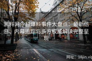 黑料网今日爆料事件大盘点：最新信息、内幕追踪与多方权威解读完整呈现
