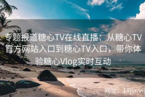 专题报道糖心TV在线直播：从糖心TV官方网站入口到糖心TV入口，带你体验糖心Vlog实时互动