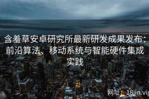 含羞草安卓研究所最新研发成果发布：前沿算法、移动系统与智能硬件集成实践