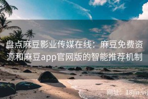 盘点麻豆影业传媒在线：麻豆免费资源和麻豆app官网版的智能推荐机制