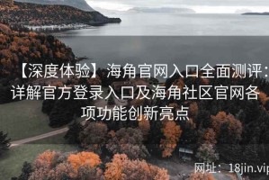 【深度体验】海角官网入口全面测评：详解官方登录入口及海角社区官网各项功能创新亮点