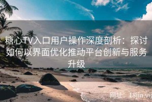 糖心TV入口用户操作深度剖析：探讨如何以界面优化推动平台创新与服务升级