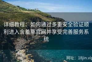 详细教程：如何通过多重安全验证顺利进入含羞草官网并享受完善服务系统